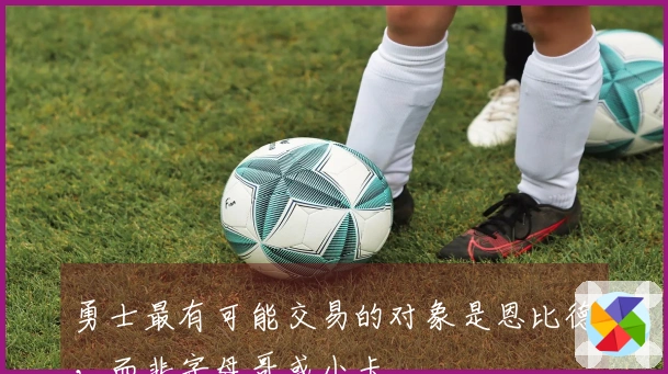 勇士最有可能交易的对象是恩比德，而非字母哥或小卡