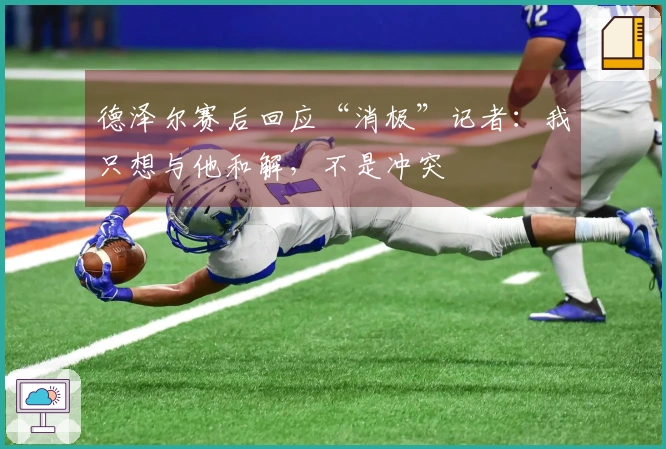 德泽尔赛后回应“消极”记者:我只想与他和解,不是冲突