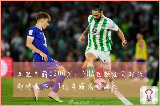 库里年薪6200万，NBA巨额合同时代即将来临，1亿年薪或将诞生