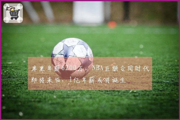 库里年薪6200万，NBA巨额合同时代即将来临，1亿年薪或将诞生