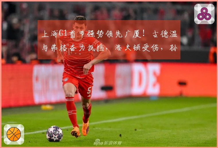 上海G1首节强势领先广厦！古德温与弗格奋力抵挡，洛夫顿受伤，孙铭徽表现波动